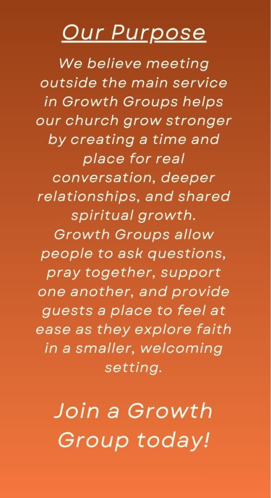 Our Purpose We believe meeting outside the main service in Growth Groups helps our church grow stronger by creating a time and place for real conversation, deeper relationships, and shared spiritual growth. Growth Groups allow people to ask questions, pray together, support one another, and provide guests a place to feel at ease as they explore faith in a smaller, welcoming setting.